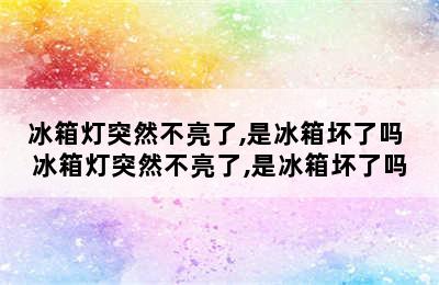 冰箱灯突然不亮了,是冰箱坏了吗 冰箱灯突然不亮了,是冰箱坏了吗